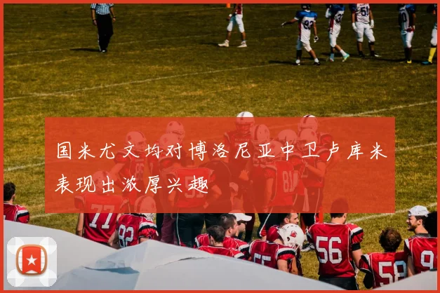 国米尤文均对博洛尼亚中卫卢库米表现出浓厚兴趣