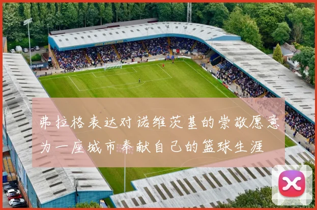 弗拉格表达对诺维茨基的崇敬愿意为一座城市奉献自己的篮球生涯