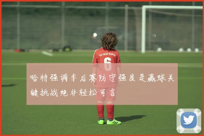 哈特强调季后赛防守强度是赢球关键挑战绝非轻松可言