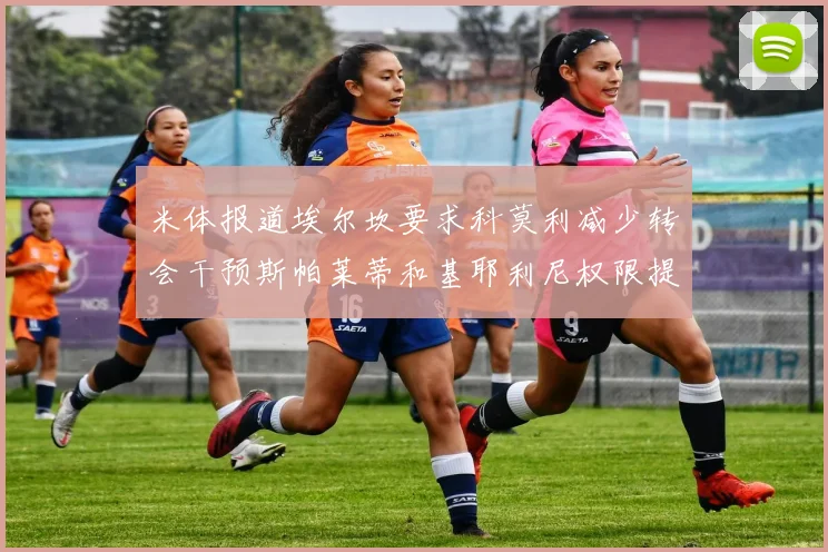 米体报道埃尔坎要求科莫利减少转会干预斯帕莱蒂和基耶利尼权限提升