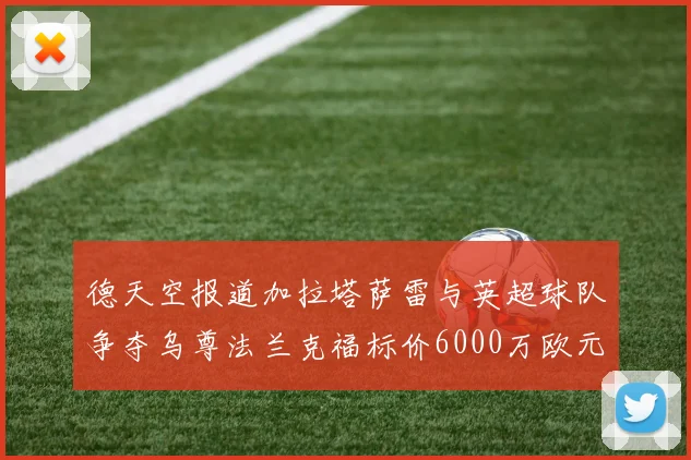 德天空报道加拉塔萨雷与英超球队争夺乌尊法兰克福标价6000万欧元