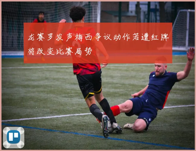 龙赛罗发声梅西争议动作若遭红牌将改变比赛局势