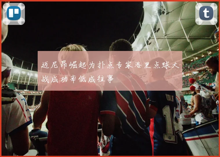 迈尼昂崛起为扑点专家洛里点球大战成功率低成往事