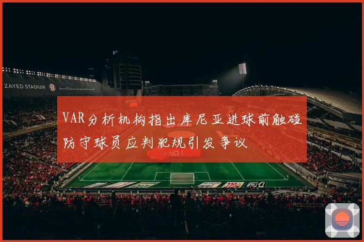 VAR分析机构指出库尼亚进球前触碰防守球员应判犯规引发争议