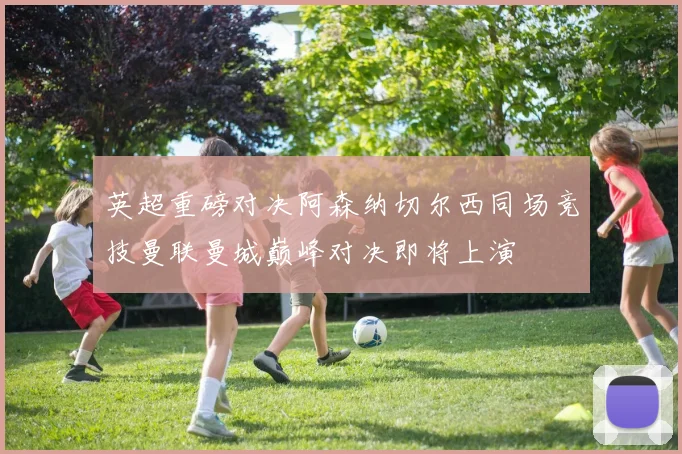 英超重磅对决阿森纳切尔西同场竞技曼联曼城巅峰对决即将上演