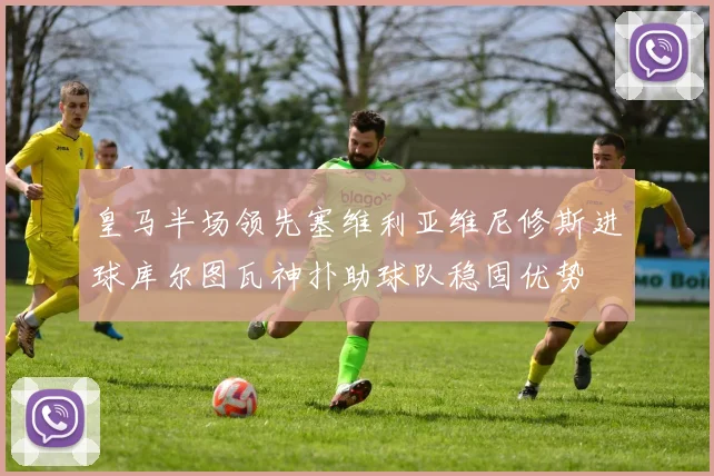 皇马半场领先塞维利亚维尼修斯进球库尔图瓦神扑助球队稳固优势