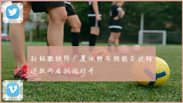 孙铭徽缺阵广厦依赖布朗能否逆转连扳两局挑战对手