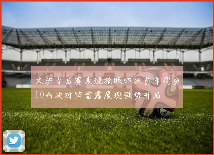 文班季后赛表现抢眼四次首节得分10两次对阵雷霆展现强势开局