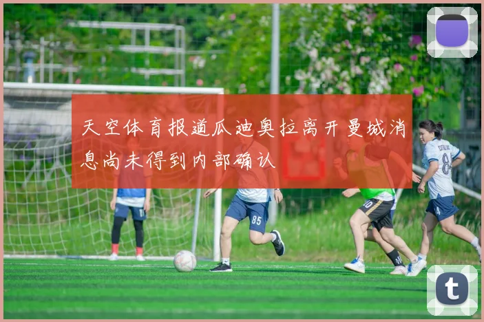天空体育报道瓜迪奥拉离开曼城消息尚未得到内部确认