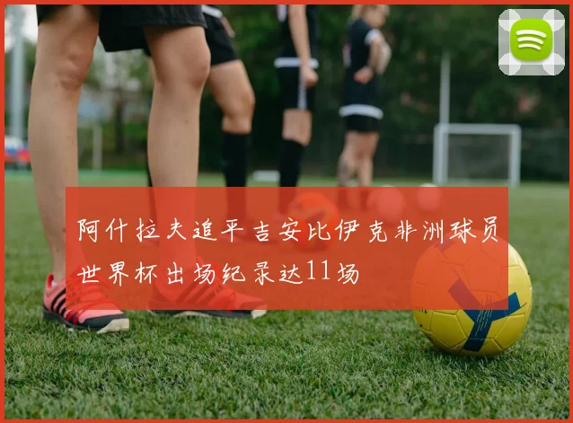 阿什拉夫追平吉安比伊克非洲球员世界杯出场纪录达11场