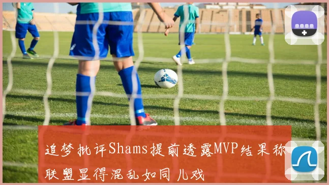 追梦批评Shams提前透露MVP结果称联盟显得混乱如同儿戏
