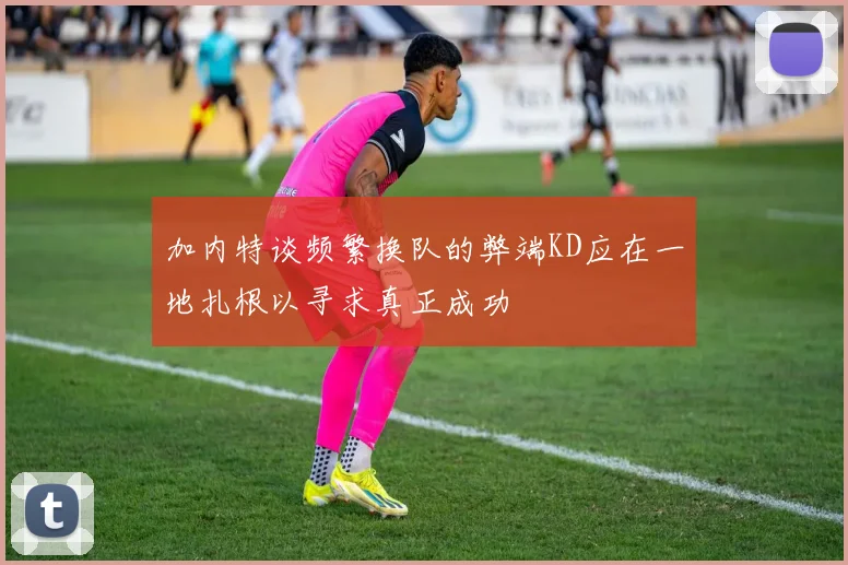 加内特谈频繁换队的弊端KD应在一地扎根以寻求真正成功