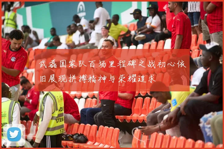 武磊国家队百场里程碑之战初心依旧展现拼搏精神与荣耀追求